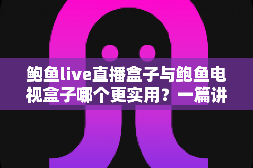 鲍鱼live直播盒子与鲍鱼电视盒子哪个更实用？一篇讲透定位、功能与选购建议的深度对比指南