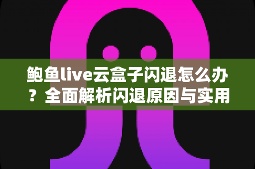 鲍鱼live云盒子闪退怎么办?全面解析闪退原因与实用解决指南 鲍鱼live云盒子闪退怎么办?全面解析闪退原因与实用解决指南