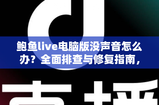 鲍鱼live电脑版没声音怎么办?全面排查与修复指南,轻松恢复正常音频体验 鲍鱼live电脑版没声音怎么办?全面排查与修复指南,轻松恢复正常音频体验