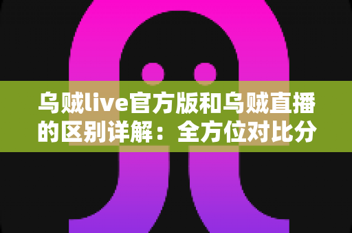 乌贼live官方版和乌贼直播的区别详解:全方位对比分析,帮你选对直播平台 乌贼live官方版和乌贼直播的区别详解:全方位对比分析,帮你选对直播平台