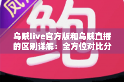 乌贼live官方版和乌贼直播的区别详解：全方位对比分析，帮你选对直播平台