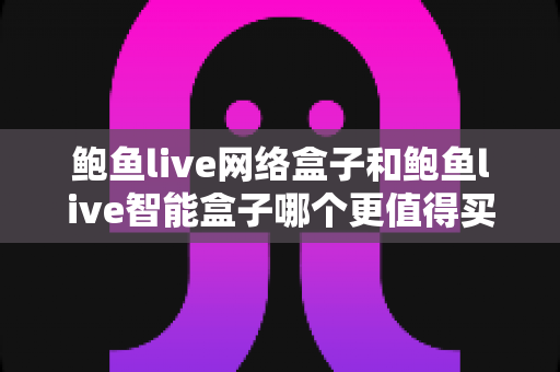 鲍鱼live网络盒子和鲍鱼live智能盒子哪个更值得买?2025年最全选购对比指南 鲍鱼live网络盒子和鲍鱼live智能盒子哪个更值得买?2025年最全选购对比指南