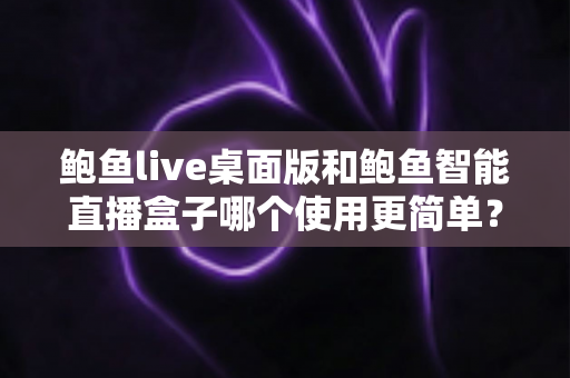 鲍鱼live桌面版和鲍鱼智能直播盒子哪个使用更简单?新手也能快速上手的直播工具全面对比 鲍鱼live桌面版和鲍鱼智能直播盒子哪个使用更简单?新手也能快速上手的直播工具全面对比