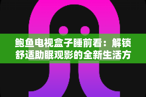 鲍鱼电视盒子睡前看：解锁舒适助眠观影的全新生活方式