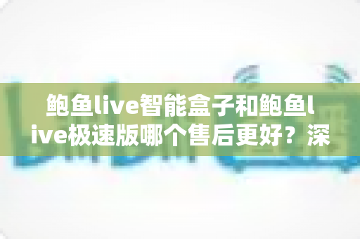 鲍鱼live智能盒子和鲍鱼live极速版哪个售后更好?深度售后对比与选购避坑指南 鲍鱼live智能盒子和鲍鱼live极速版哪个售后更好?深度售后对比与选购避坑指南