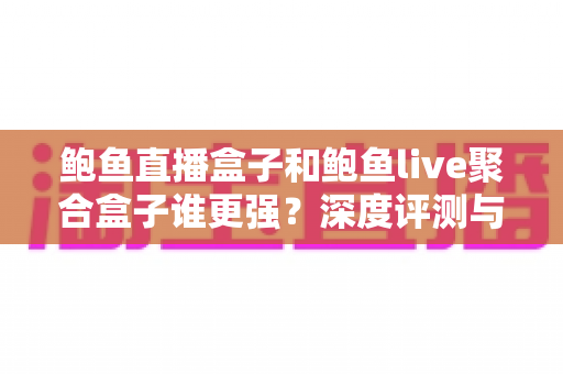 鲍鱼直播盒子和鲍鱼live聚合盒子谁更强?深度评测与选购全指南 鲍鱼直播盒子和鲍鱼live聚合盒子谁更强?深度评测与选购全指南