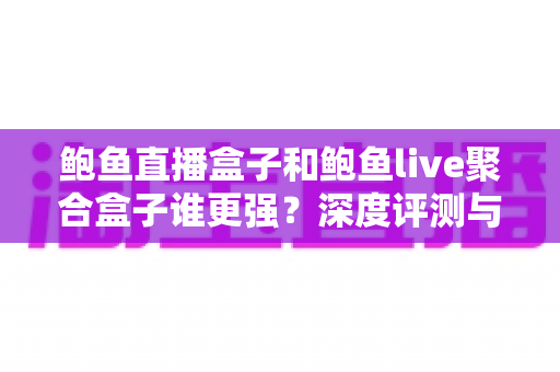 鲍鱼直播盒子和鲍鱼live聚合盒子谁更强?深度评测与选购全指南 鲍鱼直播盒子和鲍鱼live聚合盒子谁更强?深度评测与选购全指南