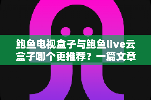 鲍鱼电视盒子与鲍鱼live云盒子哪个更推荐?一篇文章帮你彻底搞懂选购难题 鲍鱼电视盒子与鲍鱼live云盒子哪个更推荐?一篇文章帮你彻底搞懂选购难题