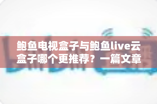 鲍鱼电视盒子与鲍鱼live云盒子哪个更推荐?一篇文章帮你彻底搞懂选购难题 鲍鱼电视盒子与鲍鱼live云盒子哪个更推荐?一篇文章帮你彻底搞懂选购难题