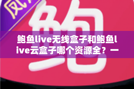 鲍鱼live无线盒子和鲍鱼live云盒子哪个资源全?一篇文章帮你选对电视盒子 鲍鱼live无线盒子和鲍鱼live云盒子哪个资源全?一篇文章帮你选对电视盒子