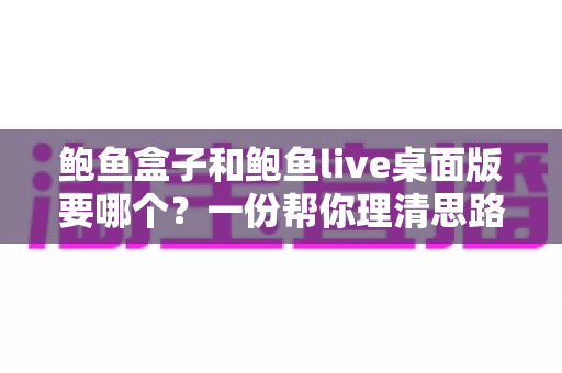 鲍鱼盒子和鲍鱼live桌面版要哪个?一份帮你理清思路的实用对比指南 鲍鱼盒子和鲍鱼live桌面版要哪个?一份帮你理清思路的实用对比指南
