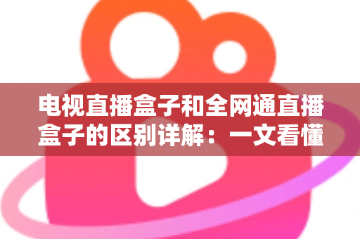 电视直播盒子和全网通直播盒子的区别详解:一文看懂怎么选不踩坑 电视直播盒子和全网通直播盒子的区别详解:一文看懂怎么选不踩坑