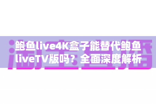 鲍鱼live4K盒子能替代鲍鱼liveTV版吗？全面深度解析助你做出明智选择