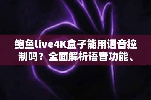 鲍鱼live4K盒子能用语音控制吗？全面解析语音功能、使用方法与常见问题