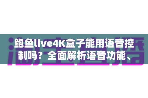 鲍鱼live4K盒子能用语音控制吗？全面解析语音功能、使用方法与常见问题