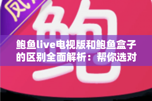 鲍鱼live电视版和鲍鱼盒子的区别全面解析:帮你选对大屏观影方案 鲍鱼live电视版和鲍鱼盒子的区别全面解析:帮你选对大屏观影方案