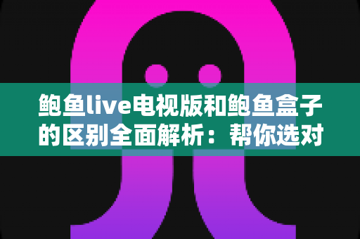 鲍鱼live电视版和鲍鱼盒子的区别全面解析:帮你选对大屏观影方案 鲍鱼live电视版和鲍鱼盒子的区别全面解析:帮你选对大屏观影方案
