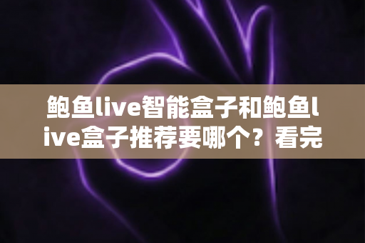鲍鱼live智能盒子和鲍鱼live盒子推荐要哪个?看完这篇选购指南不再纠结 鲍鱼live智能盒子和鲍鱼live盒子推荐要哪个?看完这篇选购指南不再纠结