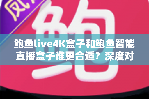 鲍鱼live4K盒子和鲍鱼智能直播盒子谁更合适？深度对比选购指南一次看懂