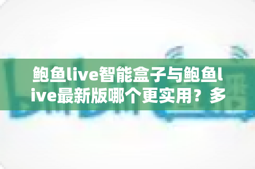 鲍鱼live智能盒子与鲍鱼live最新版哪个更实用?多维度深度对比分析,帮你选对不踩坑 鲍鱼live智能盒子与鲍鱼live最新版哪个更实用?多维度深度对比分析,帮你选对不踩坑