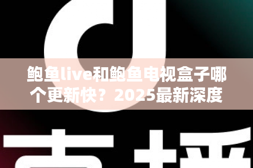 鲍鱼live和鲍鱼电视盒子哪个更新快?2025最新深度对比与选购指南 鲍鱼live和鲍鱼电视盒子哪个更新快?2025最新深度对比与选购指南