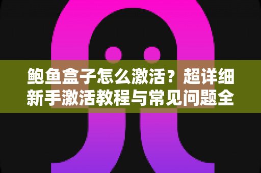 鲍鱼盒子怎么激活？超详细新手激活教程与常见问题全解析