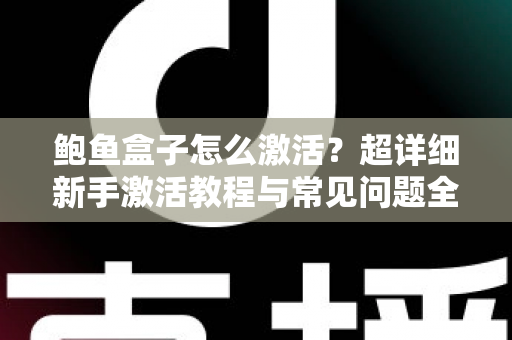 鲍鱼盒子怎么激活？超详细新手激活教程与常见问题全解析