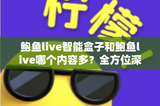 鲍鱼live智能盒子和鲍鱼live哪个内容多？全方位深度对比解析，助你找到更丰富的影视资源方案