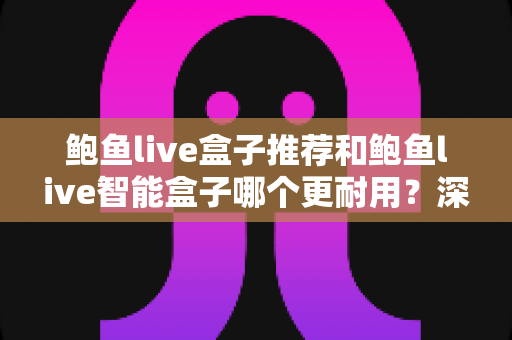 鲍鱼live盒子推荐和鲍鱼live智能盒子哪个更耐用?深度对比解析帮你选购不踩坑 鲍鱼live盒子推荐和鲍鱼live智能盒子哪个更耐用?深度对比解析帮你选购不踩坑