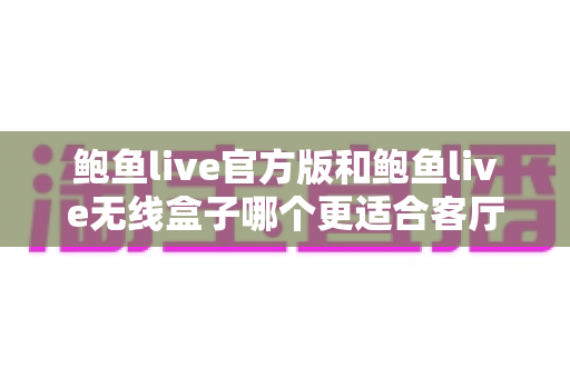 鲍鱼live官方版和鲍鱼live无线盒子哪个更适合客厅?全维度对比评测帮你选出理想的家庭观影方案 鲍鱼live官方版和鲍鱼live无线盒子哪个更适合客厅?全维度对比评测帮你选出理想的家庭观影方案