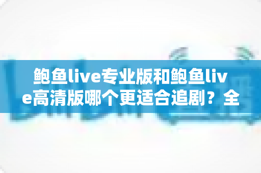 鲍鱼live专业版和鲍鱼live高清版哪个更适合追剧?全维度深度对比评测,帮你选出最合适的追剧利器 鲍鱼live专业版和鲍鱼live高清版哪个更适合追剧?全维度深度对比评测,帮你选出最合适的追剧利器