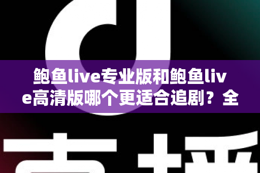 鲍鱼live专业版和鲍鱼live高清版哪个更适合追剧?全维度深度对比评测,帮你选出最合适的追剧利器 鲍鱼live专业版和鲍鱼live高清版哪个更适合追剧?全维度深度对比评测,帮你选出最合适的追剧利器