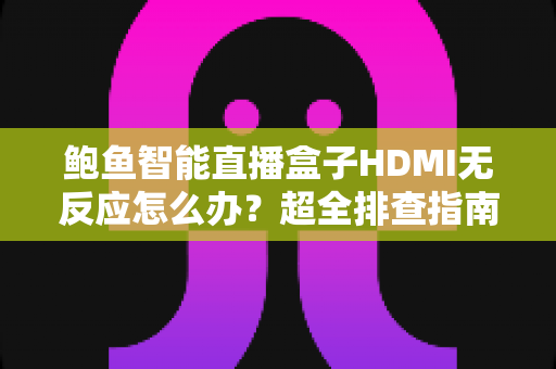鲍鱼智能直播盒子HDMI无反应怎么办?超全排查指南帮你快速恢复正常使用 鲍鱼智能直播盒子HDMI无反应怎么办?超全排查指南帮你快速恢复正常使用
