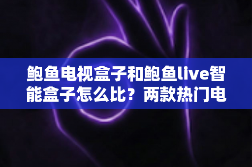 鲍鱼电视盒子和鲍鱼live智能盒子怎么比？两款热门电视盒子全方位深度对比与选购指南