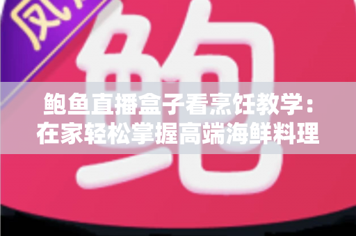 鲍鱼直播盒子看烹饪教学:在家轻松掌握高端海鲜料理的完整指南 鲍鱼直播盒子看烹饪教学:在家轻松掌握高端海鲜料理的完整指南