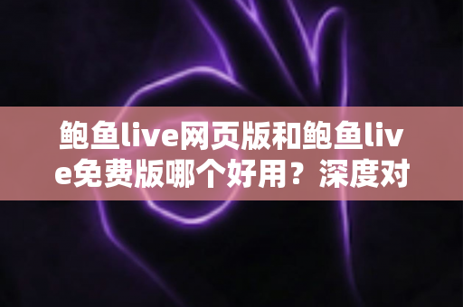 鲍鱼live网页版和鲍鱼live免费版哪个好用？深度对比评测帮你选出最适合的观看方式