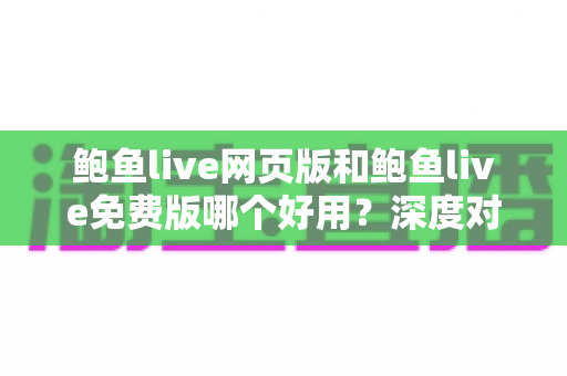 鲍鱼live网页版和鲍鱼live免费版哪个好用？深度对比评测帮你选出最适合的观看方式