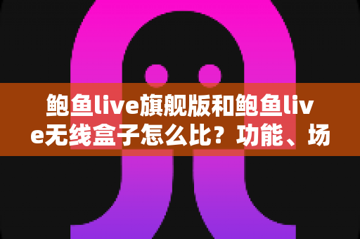 鲍鱼live旗舰版和鲍鱼live无线盒子怎么比?功能、场景与价格全方位深度对比指南 鲍鱼live旗舰版和鲍鱼live无线盒子怎么比?功能、场景与价格全方位深度对比指南