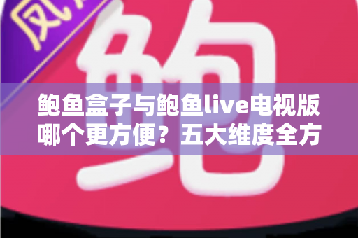 鲍鱼盒子与鲍鱼live电视版哪个更方便?五大维度全方位对比,帮你选对不踩坑 鲍鱼盒子与鲍鱼live电视版哪个更方便?五大维度全方位对比,帮你选对不踩坑