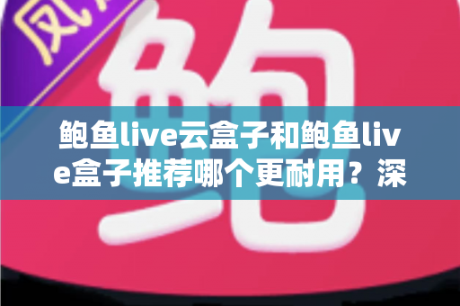 鲍鱼live云盒子和鲍鱼live盒子推荐哪个更耐用?深度耐用性评测与选购指南 鲍鱼live云盒子和鲍鱼live盒子推荐哪个更耐用?深度耐用性评测与选购指南