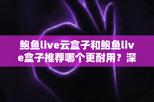 鲍鱼live云盒子和鲍鱼live盒子推荐哪个更耐用?深度耐用性评测与选购指南 鲍鱼live云盒子和鲍鱼live盒子推荐哪个更耐用?深度耐用性评测与选购指南
