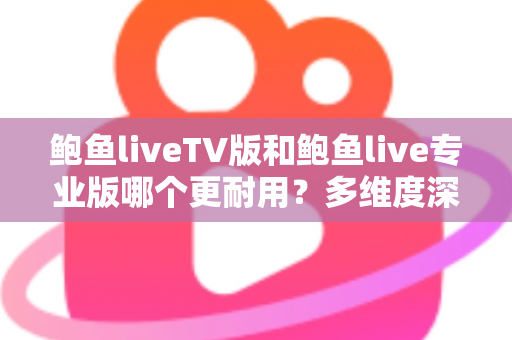 鲍鱼liveTV版和鲍鱼live专业版哪个更耐用？多维度深度对比与实用选择指南