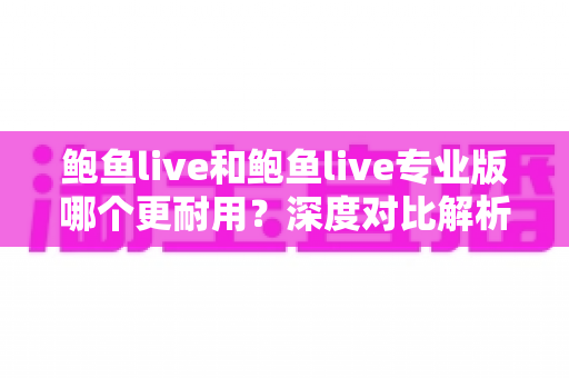 鲍鱼live和鲍鱼live专业版哪个更耐用？深度对比解析与选购全指南