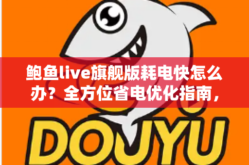 鲍鱼live旗舰版耗电快怎么办?全方位省电优化指南,轻松延长手机续航 鲍鱼live旗舰版耗电快怎么办?全方位省电优化指南,轻松延长手机续航