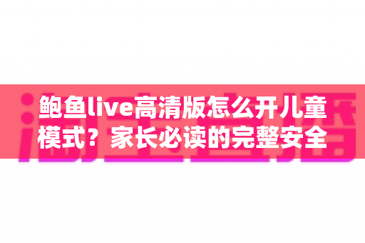 鲍鱼live高清版怎么开儿童模式?家长必读的完整安全设置指南 鲍鱼live高清版怎么开儿童模式?家长必读的完整安全设置指南