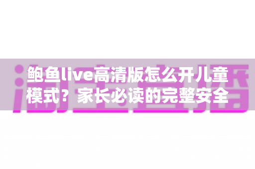 鲍鱼live高清版怎么开儿童模式?家长必读的完整安全设置指南 鲍鱼live高清版怎么开儿童模式?家长必读的完整安全设置指南
