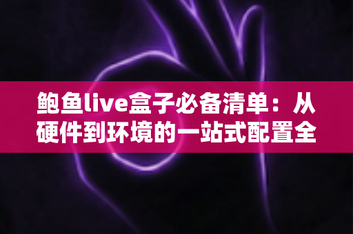 鲍鱼live盒子必备清单:从硬件到环境的一站式配置全攻略 鲍鱼live盒子必备清单:从硬件到环境的一站式配置全攻略