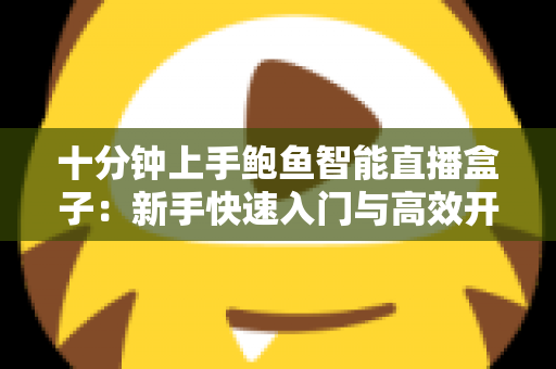 十分钟上手鲍鱼智能直播盒子:新手快速入门与高效开播全攻略 十分钟上手鲍鱼智能直播盒子:新手快速入门与高效开播全攻略