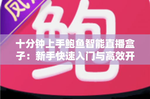 十分钟上手鲍鱼智能直播盒子:新手快速入门与高效开播全攻略 十分钟上手鲍鱼智能直播盒子:新手快速入门与高效开播全攻略