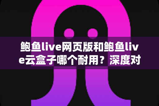 鲍鱼live网页版和鲍鱼live云盒子哪个耐用？深度对比分析与使用寿命全解析